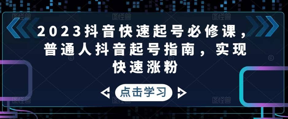 2023抖音快速起号必修课，普通人抖音起号指南，实现快速涨粉 - 晨鑫项目库-晨鑫项目库