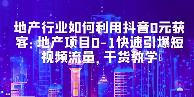地产行业如何利用抖音0元获客：地产项目0-1快速引爆短视频流量，干货教学 - 晨鑫项目库-晨鑫项目库
