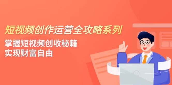 短视频创作运营-全攻略系列，掌握短视频创收秘籍，实现财富自由（4节课） - 晨鑫项目库-晨鑫项目库