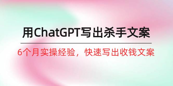 如何用ChatGPT-写出杀手文案，6个月实战经验，快速写出收钱文案（8节课） - 晨鑫项目库-晨鑫项目库
