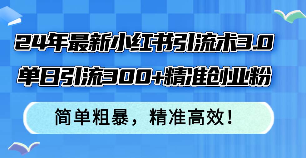 24年最新小红书引流术3.0，单日引流300+精准创业粉，简单粗暴，精准高效！ - 晨鑫项目库-晨鑫项目库