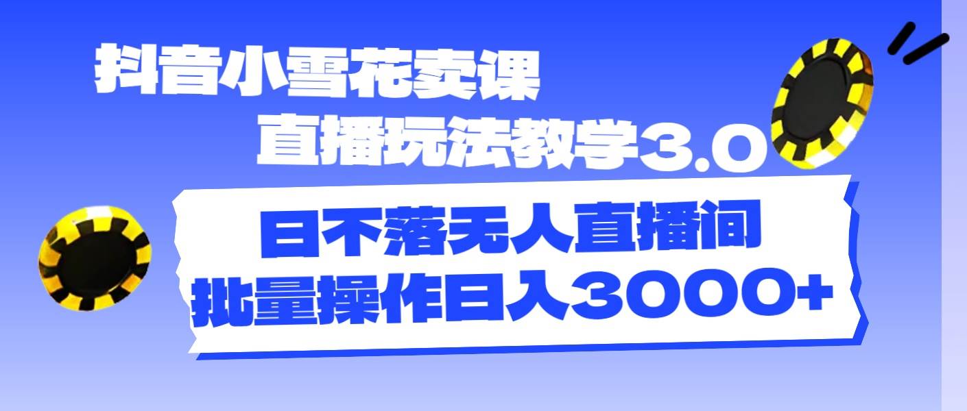 抖音小雪花卖课直播玩法教学3.0，日不落无人直播间，批量操作日入3000+ - 晨鑫项目库-晨鑫项目库