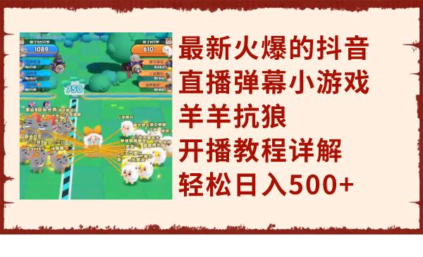 最新火爆的抖音直播弹幕小游戏羊羊抗狼，开播教程详解，轻松日入500+ - 晨鑫项目库-晨鑫项目库