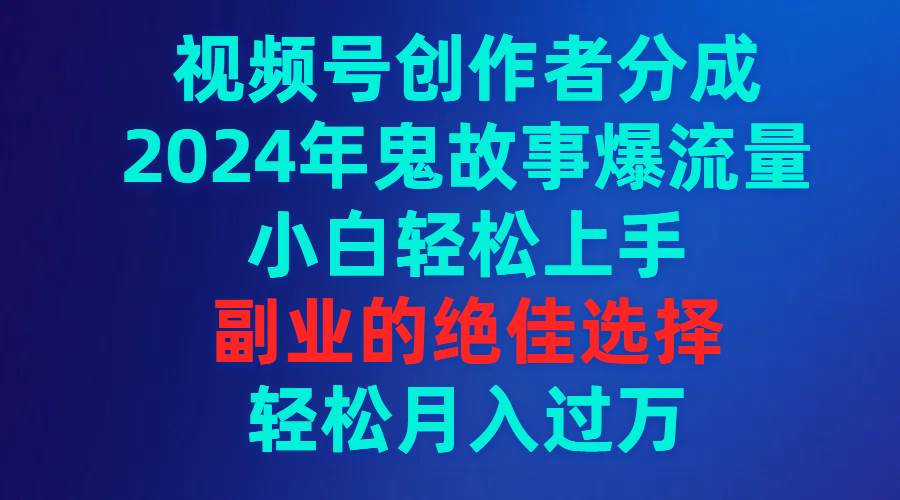 视频号创作者分成，2024年鬼故事爆流量，小白轻松上手，副业的绝佳选择... - 晨鑫项目库-晨鑫项目库