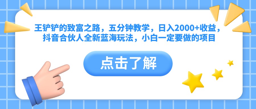 王铲铲的致富之路，五分钟教学，日入2000+收益，抖音合伙人全新蓝海玩法，小白一定要做的项目 - 晨鑫项目库-晨鑫项目库