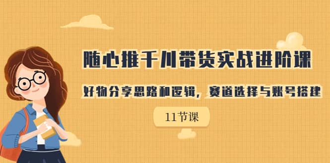 随心推千川带货实战进阶课，好物分享思路和逻辑，赛道选择与账号搭建 - 晨鑫项目库-晨鑫项目库