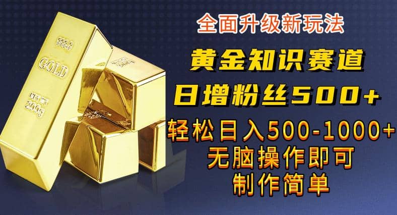 黄金知识赛道，一条作品涨粉500+，私域高利润单品转化，一部手机轻松实现日入500【揭秘】 - 晨鑫项目库-晨鑫项目库