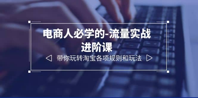 电商人必学的-流量实战进阶课：带你玩转淘宝各项规则和玩法（12节课） - 晨鑫项目库-晨鑫项目库