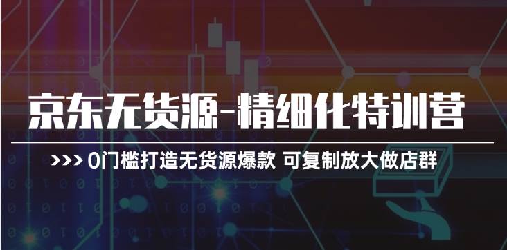 京东无货源-精细化特训营，0门槛打造无货源爆款 可复制放大做店群 - 晨鑫项目库-晨鑫项目库