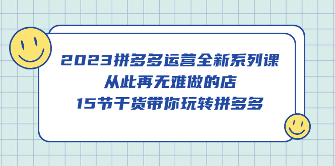 2023拼多多运营全新系列课，从此再无难做的店，15节干货带你玩转拼多多 - 晨鑫项目库-晨鑫项目库