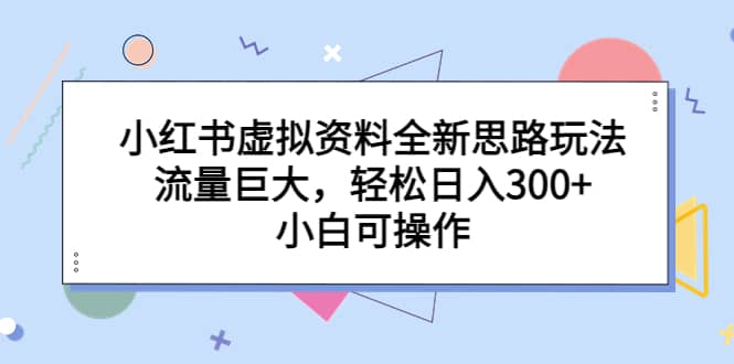小红书虚拟资料全新思路玩法，流量巨大，轻松日入300+，小白可操作 - 晨鑫项目库-晨鑫项目库