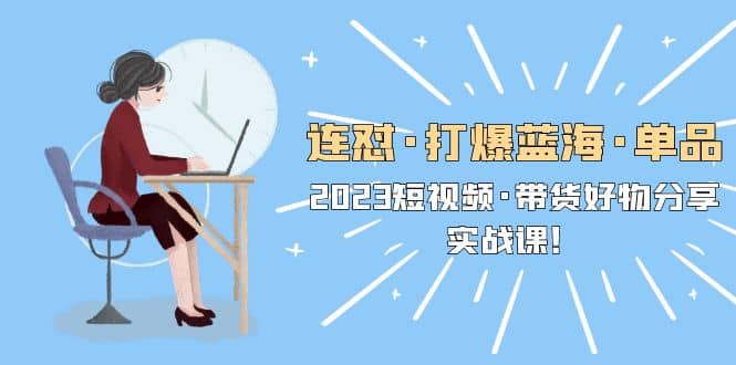 连怼·打爆蓝海·单品，2023短视频·带货好物分享·实战课 - 晨鑫项目库-晨鑫项目库
