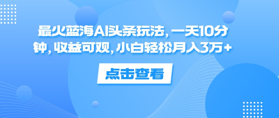 一天10分钟，收益可观，小白轻松月入3万+，最火蓝海AI头条玩法 - 晨鑫项目库-晨鑫项目库