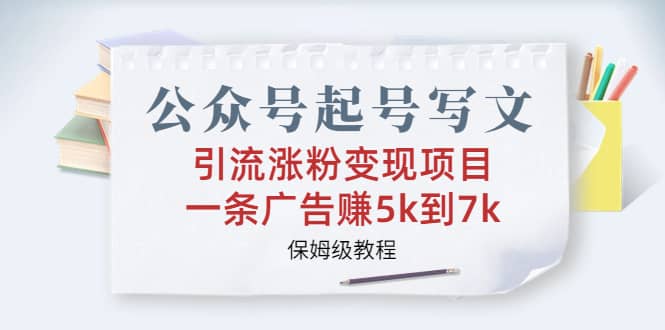 公众号起号写文、引流涨粉变现项目，一条广告赚5k到7k，保姆级教程 - 晨鑫项目库-晨鑫项目库