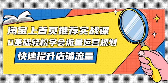 淘宝上首页/推荐实战课：0基础轻松学会流量运营规划，快速提升店铺流量 - 晨鑫项目库-晨鑫项目库