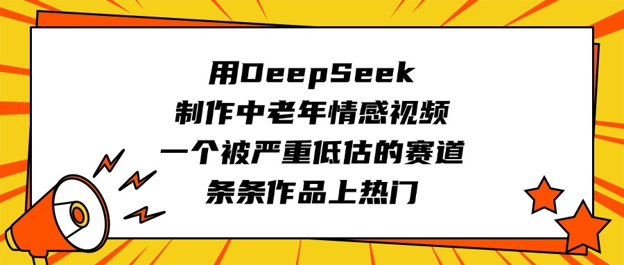 用DeepSeek制作中老年情感视频，一个被严重低估的赛道，条条作品上热门 - 晨鑫项目库-晨鑫项目库