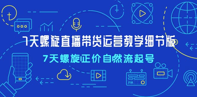 7天螺直旋播带货运营教细学节版，7天螺旋正自价然流起号 - 晨鑫项目库-晨鑫项目库