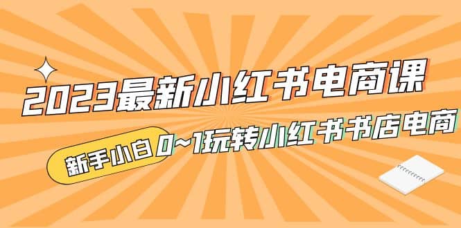 2023最新小红书·电商课，新手小白从0~1玩转小红书书店电商 - 晨鑫项目库-晨鑫项目库