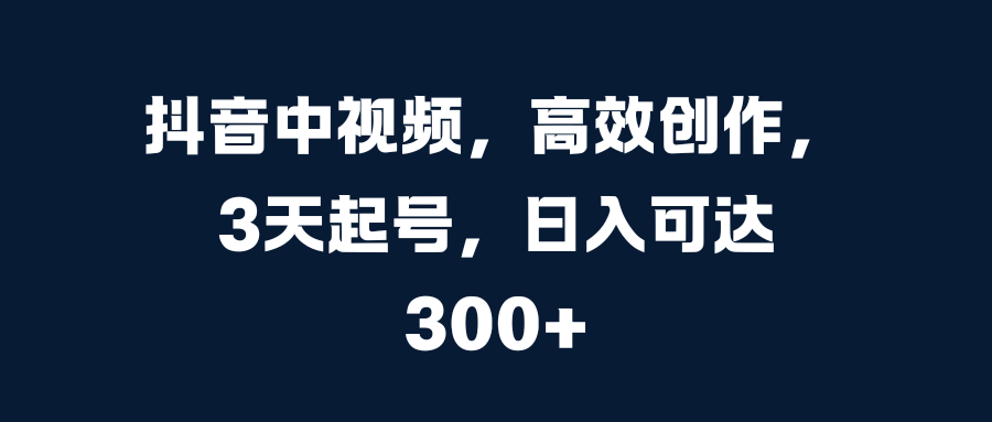 抖音中视频，高效创作，3天起号，日入可达300+ - 晨鑫项目库-晨鑫项目库
