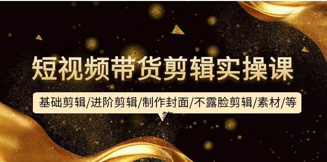 短视频带货剪辑实操课：基础剪辑/进阶剪辑/制作封面/不露脸剪辑/素材/等等 - 晨鑫项目库-晨鑫项目库