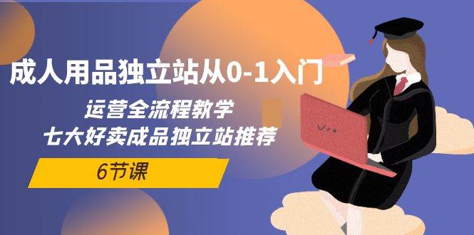成人用品独立站从0-1入门，运营全流程教学，七大好卖成品独立站推荐-6节课 - 晨鑫项目库-晨鑫项目库