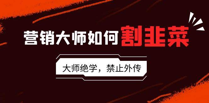 营销大师如何割韭菜：流量大师/讲故事大师/话术大师/卖货大师/成交大师/... - 晨鑫项目库-晨鑫项目库
