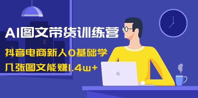 AI图文带货训练营：抖音电商新人0基础学，几张图文能赚1.4w+ - 晨鑫项目库-晨鑫项目库