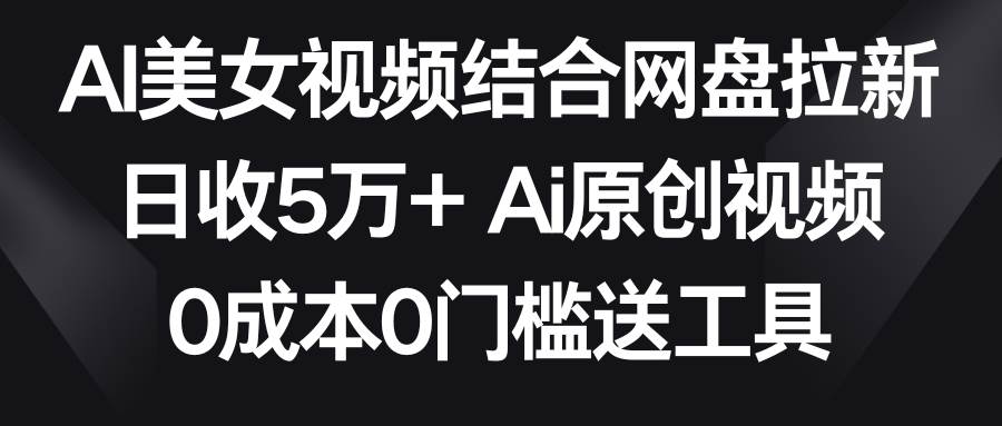 AI美女视频结合网盘拉新，日收5万+两分钟一条Ai原创视频，0成本0门槛送工具 - 晨鑫项目库-晨鑫项目库