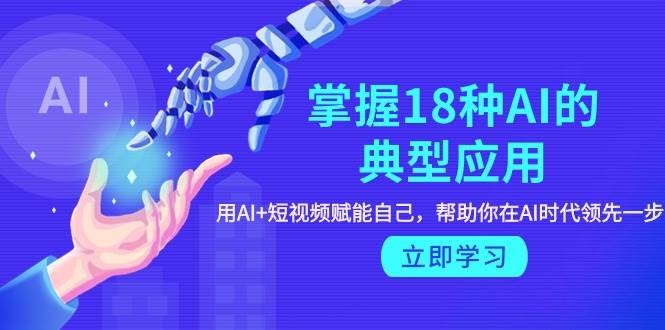 掌握18种AI的典型应用，用AI+短视频 赋能自己，帮助你在AI时代领先一步 - 晨鑫项目库-晨鑫项目库