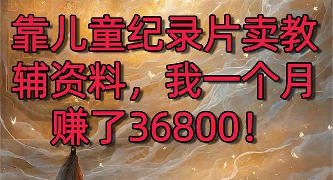 靠儿童纪录片卖教辅资料，一个月赚了36800！暴力变现2.0版本，喂饭级教学 - 晨鑫项目库-晨鑫项目库
