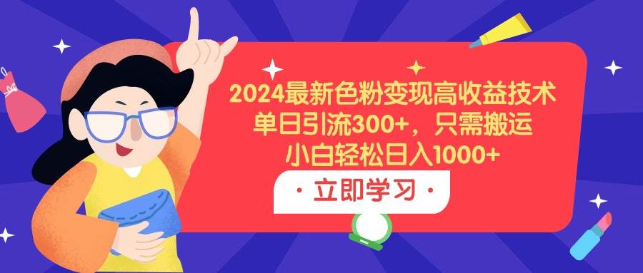 2024最新色粉变现高收益技术，单日引流300+，只需搬运，小白轻松日入1000+ - 晨鑫项目库-晨鑫项目库