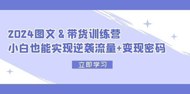 2024 图文+带货训练营，小白也能实现逆袭流量+变现密码 - 晨鑫项目库-晨鑫项目库