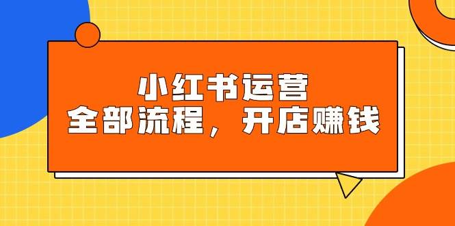 小红书运营全部流程，掌握小红书玩法规则，开店赚钱 - 晨鑫项目库-晨鑫项目库