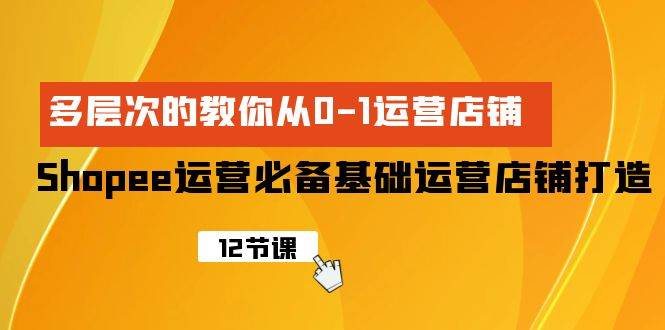 Shopee-运营必备基础运营店铺打造，多层次的教你从0-1运营店铺 - 晨鑫项目库-晨鑫项目库