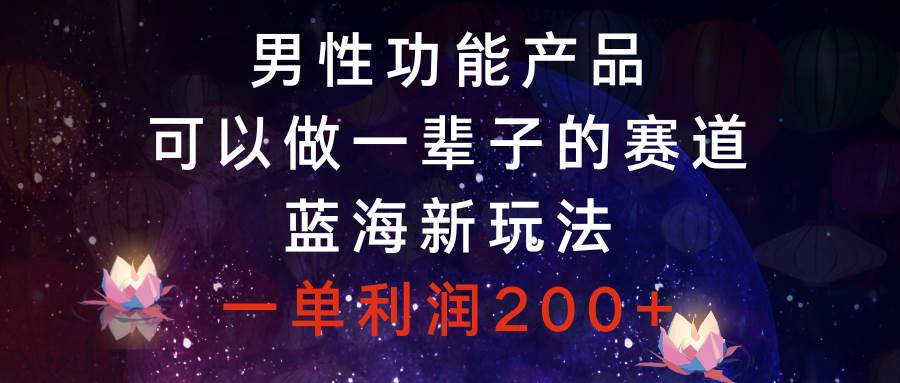男性功能产品，可以做一辈子的赛道，蓝海新玩法，一单利润200+ - 晨鑫项目库-晨鑫项目库
