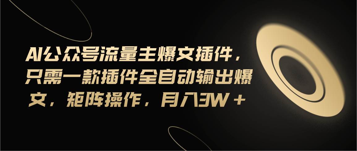 Ai公众号流量主爆文插件，只需一款插件全自动输出爆文，矩阵操作，月入3w+ - 晨鑫项目库-晨鑫项目库