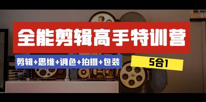全能剪辑-高手特训营：剪辑+思维+调色+拍摄+包装（5合1）53节课 - 晨鑫项目库-晨鑫项目库