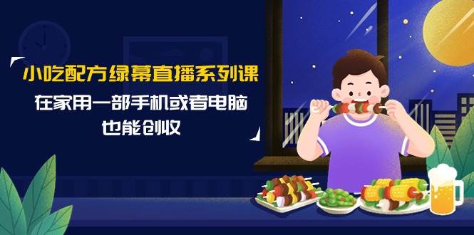 小吃配方绿幕直播系列课，在家用一部手机或者电脑也能创收（14节课） - 晨鑫项目库-晨鑫项目库