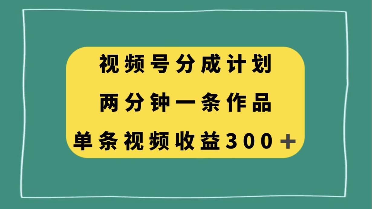 视频号分成计划，两分钟一条作品，单视频收益300+ - 晨鑫项目库-晨鑫项目库