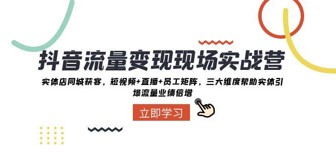 抖音·流量变现现场实战营：实体店同城获客，短视频+直播+员工矩阵，三大维度帮助实体引爆流量业绩倍增 - 晨鑫项目库-晨鑫项目库