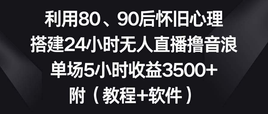 利用80、90后怀旧心理，搭建24小时无人直播撸音浪，单场5小时收益3500+... - 晨鑫项目库-晨鑫项目库
