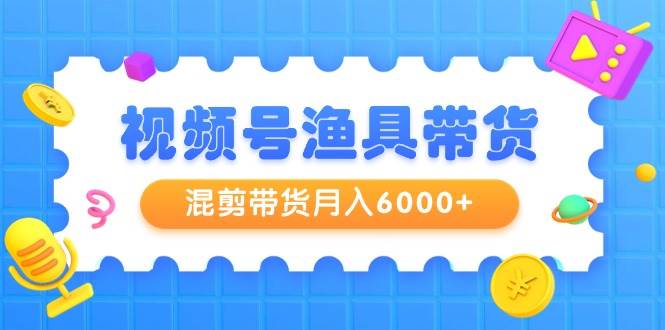 视频号渔具带货，混剪带货月入6000+，起号剪辑选品带货 - 晨鑫项目库-晨鑫项目库