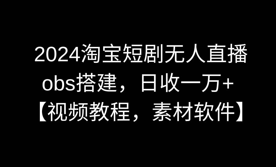 2024淘宝短剧无人直播3.0，obs搭建，日收一万+，【视频教程，附素材软件】 - 晨鑫项目库-晨鑫项目库