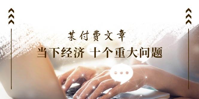 某付费文章《当下经济 十个重大问题》覆盖了大家关心的全部经济类话题 - 晨鑫项目库-晨鑫项目库