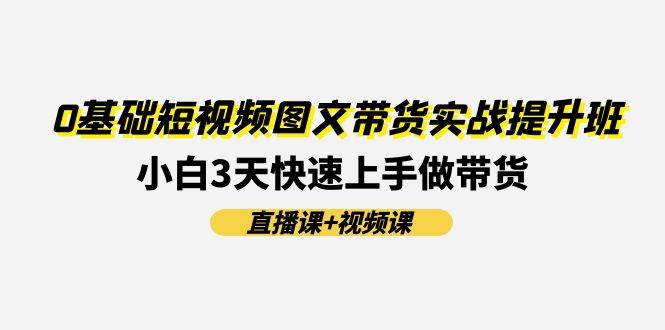 0基础短视频图文带货实战提升班(直播课+视频课)：小白3天快速上手做带货 - 晨鑫项目库-晨鑫项目库