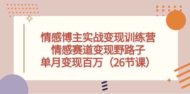 情感博主实战变现训练营，情感赛道变现野路子，单月变现百万（26节课） - 晨鑫项目库-晨鑫项目库