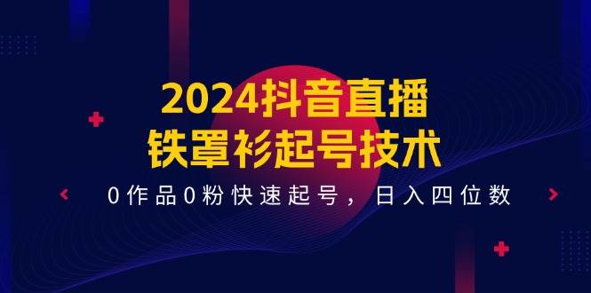 2024抖音直播-铁罩衫起号技术，0作品0粉快速起号，日入四位数（14节课） - 晨鑫项目库-晨鑫项目库
