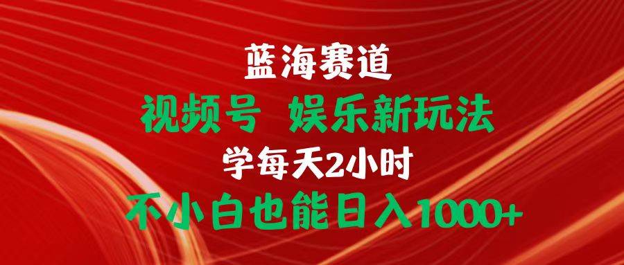 蓝海赛道视频号 娱乐新玩法每天2小时小白也能日入1000+ - 晨鑫项目库-晨鑫项目库