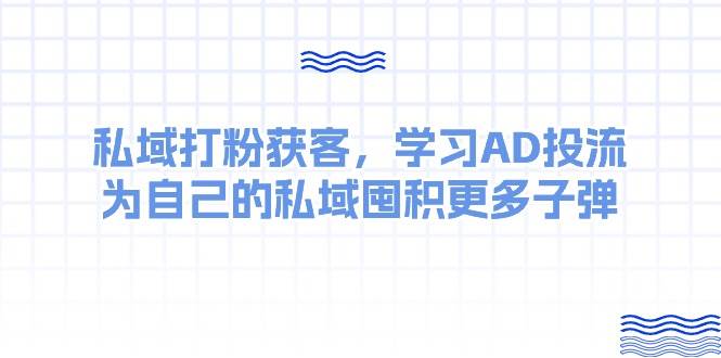 某收费课：私域打粉获客，学习AD投流，为自己的私域囤积更多子弹 - 晨鑫项目库-晨鑫项目库