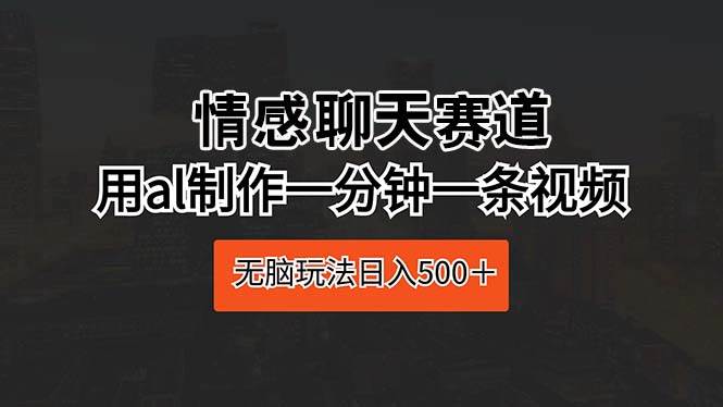 情感聊天赛道 用al制作一分钟一条视频 无脑玩法日入500＋ - 晨鑫项目库-晨鑫项目库